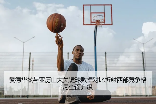 爱德华兹与亚历山大关键球数据对比折射西部竞争格局全面升级