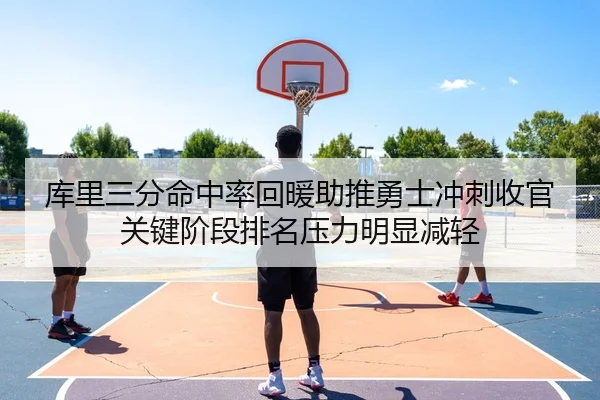 库里三分命中率回暖助推勇士冲刺收官关键阶段排名压力明显减轻