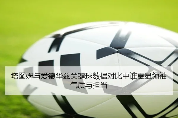 塔图姆与爱德华兹关键球数据对比中谁更显领袖气质与担当