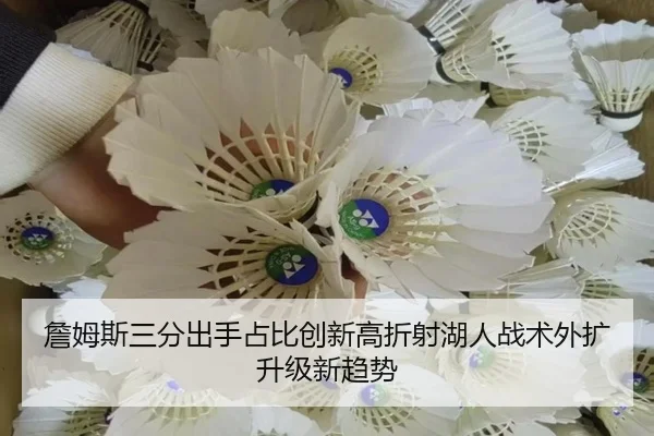 詹姆斯三分出手占比创新高折射湖人战术外扩升级新趋势