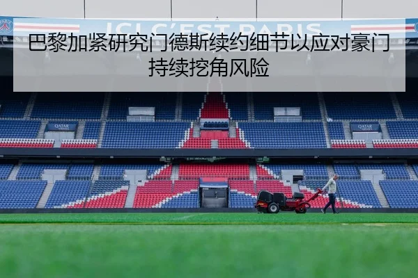 巴黎加紧研究门德斯续约细节以应对豪门持续挖角风险