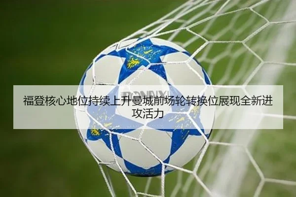 福登核心地位持续上升曼城前场轮转换位展现全新进攻活力