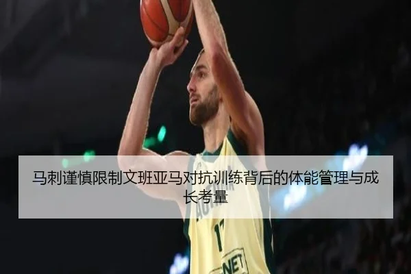 马刺谨慎限制文班亚马对抗训练背后的体能管理与成长考量